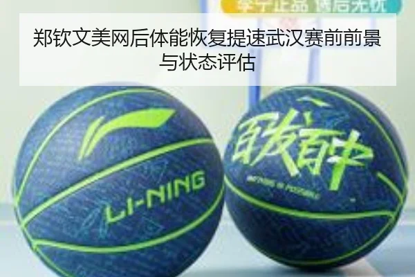 郑钦文美网后体能恢复提速武汉赛前前景与状态评估