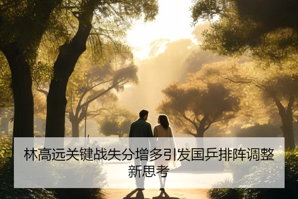 林高远关键战失分增多引发国乒排阵调整新思考
