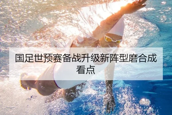 国足世预赛备战升级新阵型磨合成看点