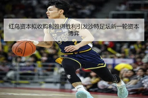 红鸟资本拟收购利雅得胜利引发沙特足坛新一轮资本博弈